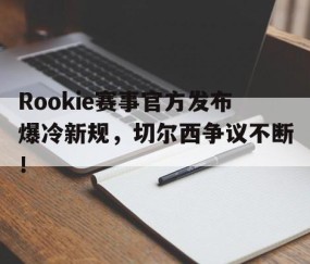 爱游戏-包含Rookie赛事官方发布爆冷新规，切尔西争议不断！的词条