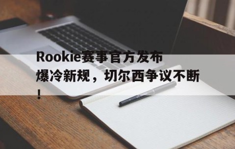 爱游戏-包含Rookie赛事官方发布爆冷新规，切尔西争议不断！的词条